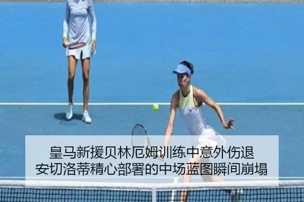皇马新援贝林厄姆训练中意外伤退 安切洛蒂精心部署的中场蓝图瞬间崩塌