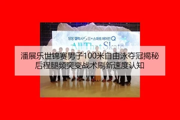 潘展乐世锦赛男子100米自由泳夺冠揭秘 后程腿频突变战术刷新速度认知